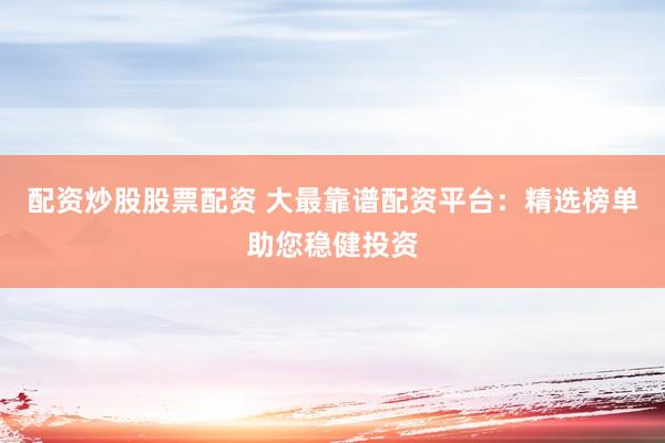配资炒股股票配资 大最靠谱配资平台：精选榜单助您稳健投资