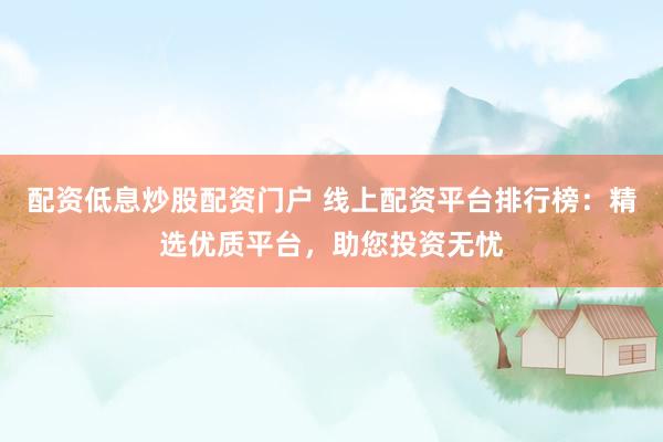 配资低息炒股配资门户 线上配资平台排行榜：精选优质平台，助您投资无忧