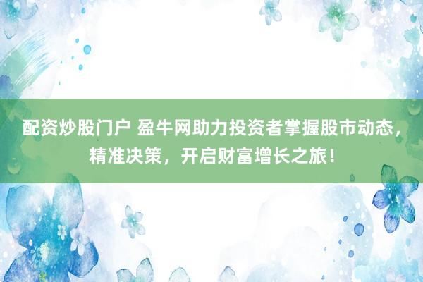 配资炒股门户 盈牛网助力投资者掌握股市动态，精准决策，开启财富增长之旅！