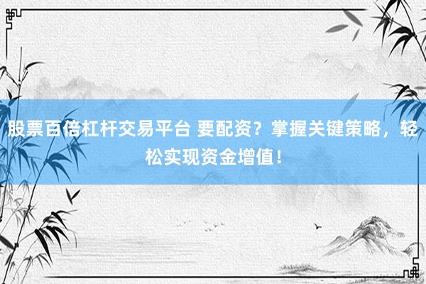 股票百倍杠杆交易平台 要配资？掌握关键策略，轻松实现资金增值！