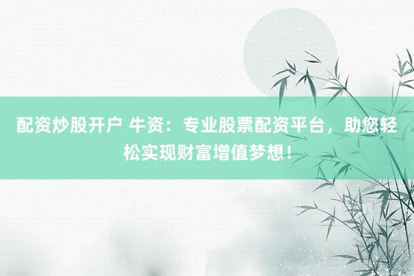 配资炒股开户 牛资：专业股票配资平台，助您轻松实现财富增值梦想！
