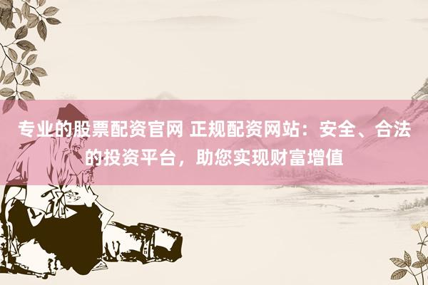专业的股票配资官网 正规配资网站：安全、合法的投资平台，助您实现财富增值
