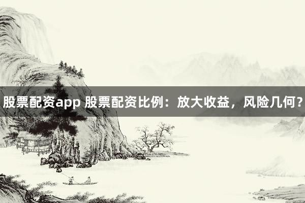 股票配资app 股票配资比例：放大收益，风险几何？