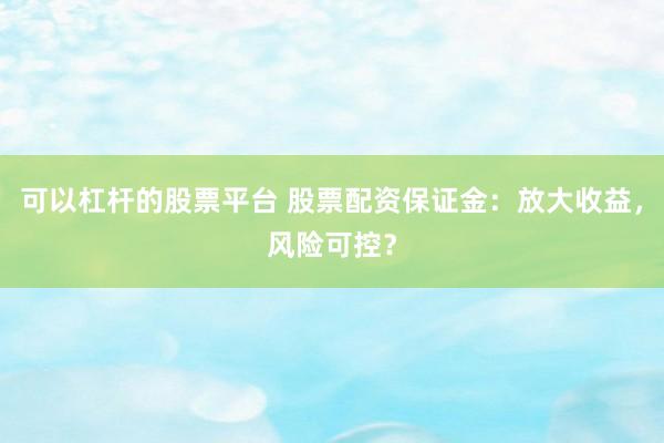 可以杠杆的股票平台 股票配资保证金：放大收益，风险可控？