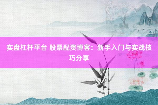 实盘杠杆平台 股票配资博客：新手入门与实战技巧分享
