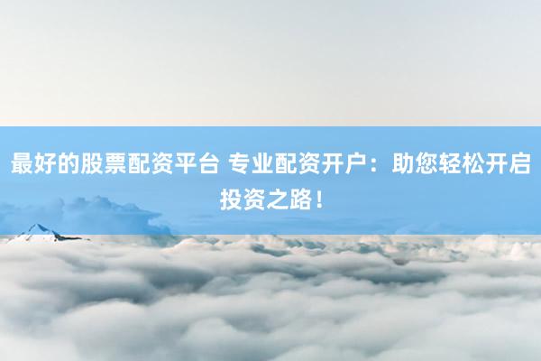 最好的股票配资平台 专业配资开户：助您轻松开启投资之路！