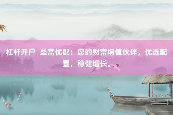 杠杆开户  垒富优配：您的财富增值伙伴，优选配置，稳健增长。