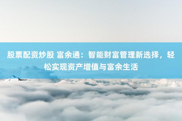 股票配资炒股 富余通：智能财富管理新选择，轻松实现资产增值与富余生活