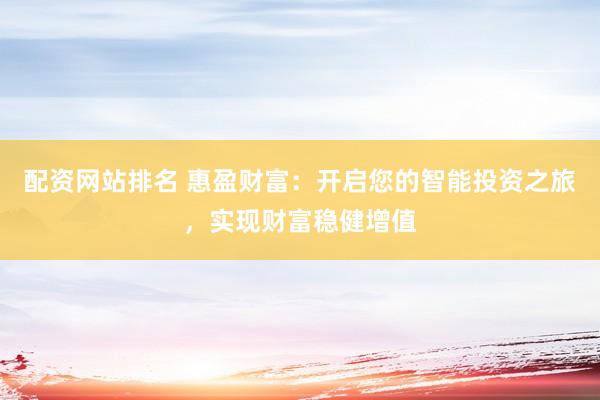 配资网站排名 惠盈财富：开启您的智能投资之旅，实现财富稳健增值
