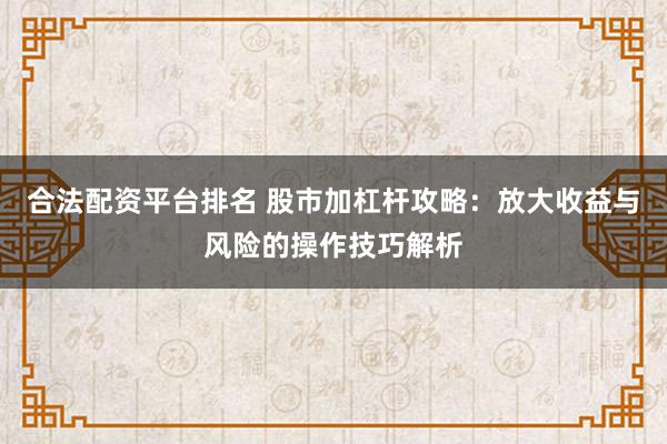 合法配资平台排名 股市加杠杆攻略：放大收益与风险的操作技巧解析