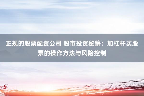 正规的股票配资公司 股市投资秘籍：加杠杆买股票的操作方法与风险控制
