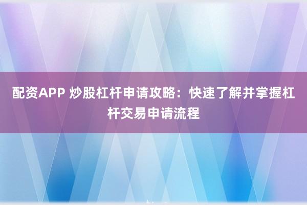 配资APP 炒股杠杆申请攻略：快速了解并掌握杠杆交易申请流程