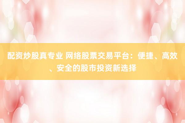 配资炒股真专业 网络股票交易平台：便捷、高效、安全的股市投资新选择