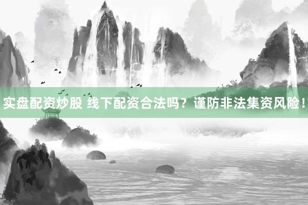 实盘配资炒股 线下配资合法吗？谨防非法集资风险！
