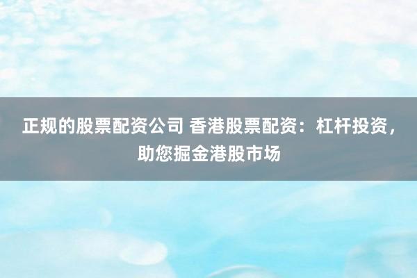 正规的股票配资公司 香港股票配资：杠杆投资，助您掘金港股市场