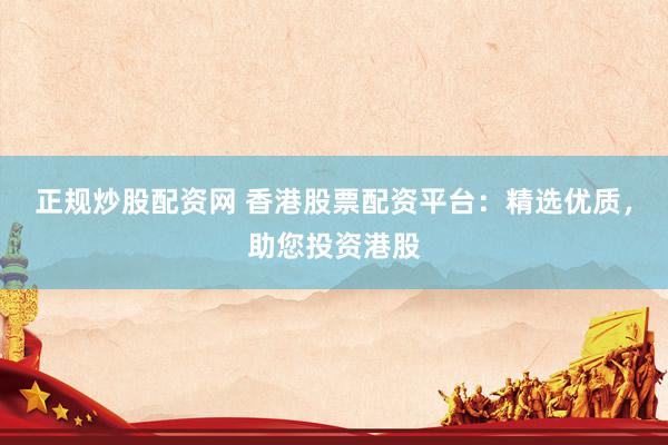 正规炒股配资网 香港股票配资平台：精选优质，助您投资港股
