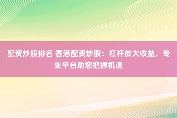配资炒股排名 香港配资炒股：杠杆放大收益，专业平台助您把握机遇