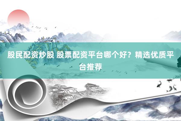 股民配资炒股 股票配资平台哪个好？精选优质平台推荐