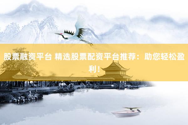 股票融资平台 精选股票配资平台推荐：助您轻松盈利！