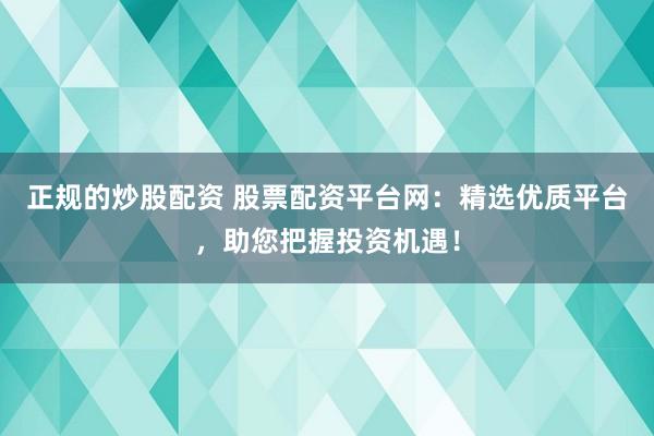 正规的炒股配资 股票配资平台网：精选优质平台，助您把握投资机遇！