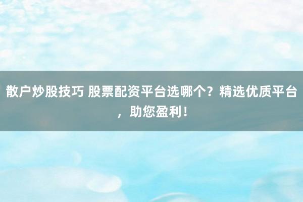 散户炒股技巧 股票配资平台选哪个？精选优质平台，助您盈利！