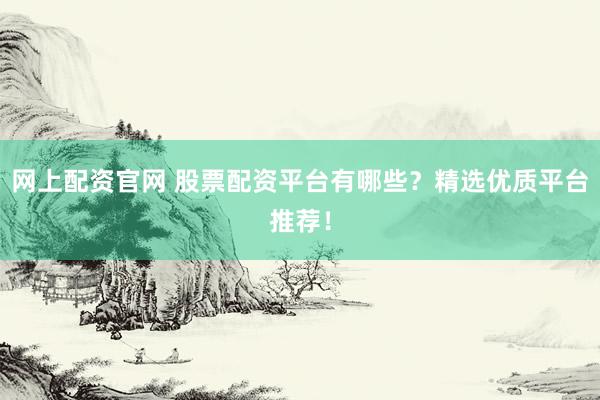网上配资官网 股票配资平台有哪些？精选优质平台推荐！