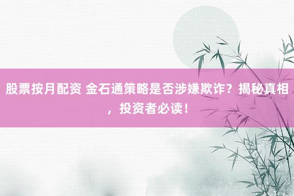 股票按月配资 金石通策略是否涉嫌欺诈？揭秘真相，投资者必读！