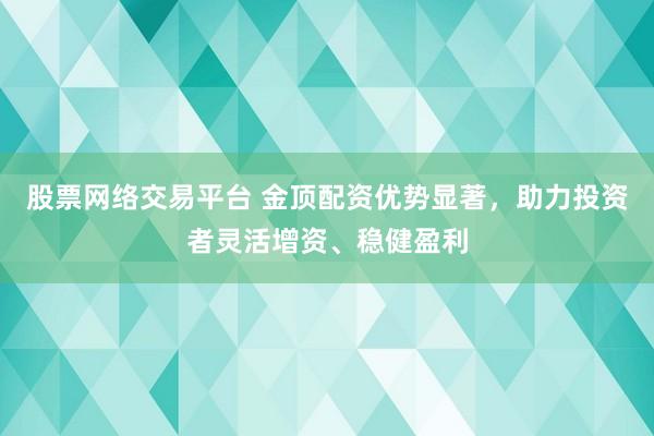 股票网络交易平台 金顶配资优势显著，助力投资者灵活增资、稳健盈利