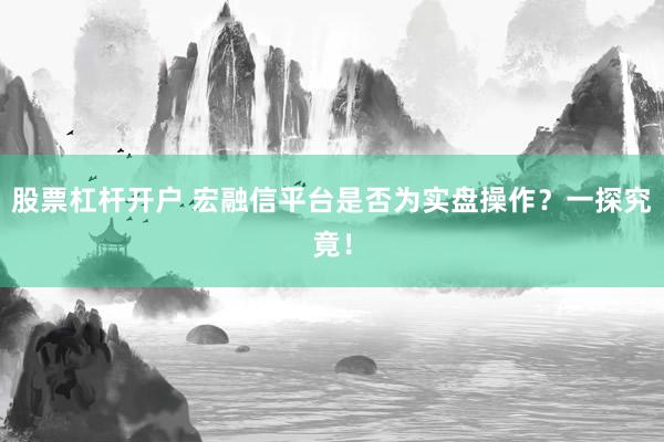 股票杠杆开户 宏融信平台是否为实盘操作？一探究竟！