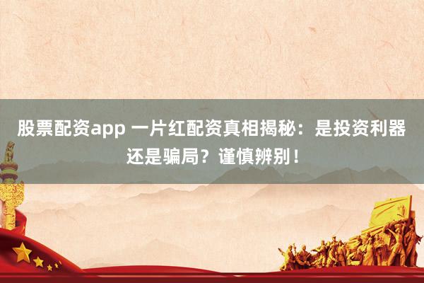 股票配资app 一片红配资真相揭秘：是投资利器还是骗局？谨慎辨别！
