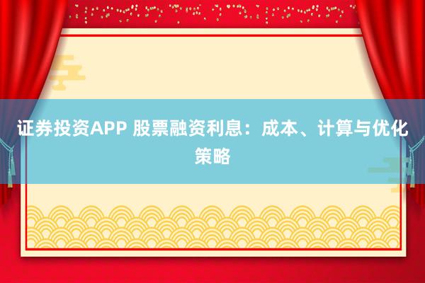 证券投资APP 股票融资利息：成本、计算与优化策略