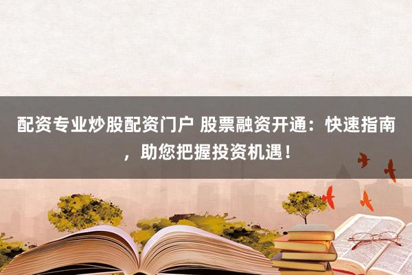 配资专业炒股配资门户 股票融资开通：快速指南，助您把握投资机遇！