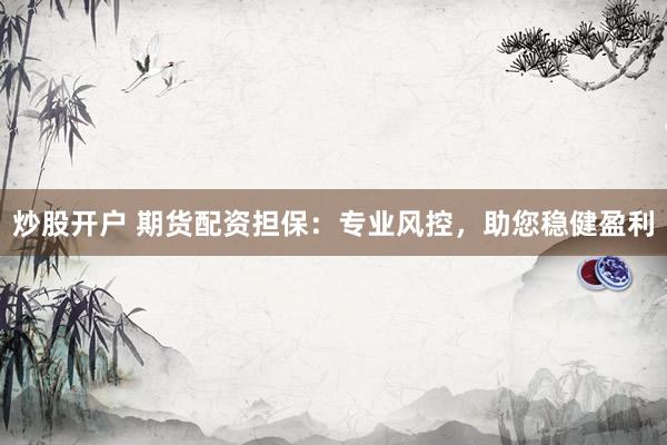 炒股开户 期货配资担保：专业风控，助您稳健盈利
