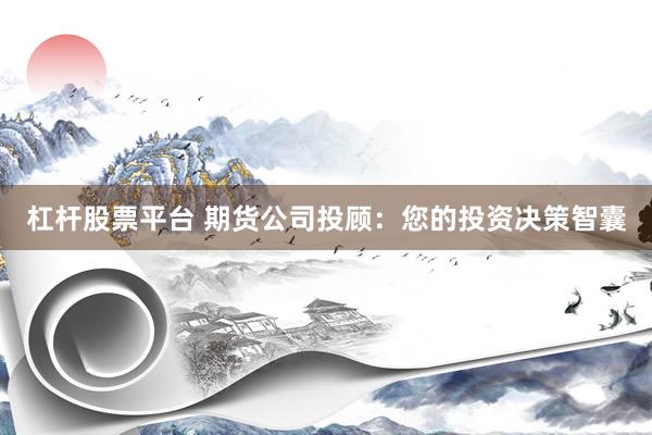 杠杆股票平台 期货公司投顾：您的投资决策智囊