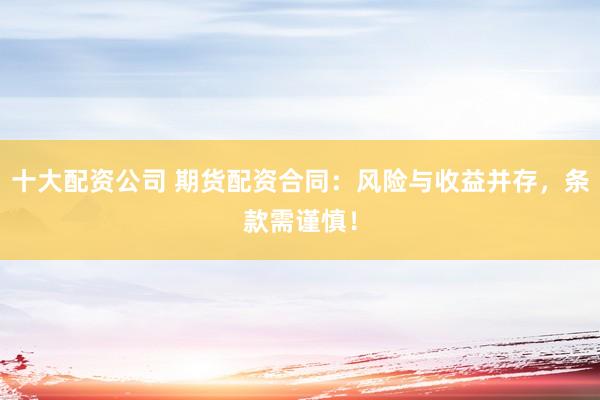 十大配资公司 期货配资合同：风险与收益并存，条款需谨慎！