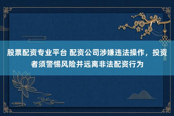 股票配资专业平台 配资公司涉嫌违法操作，投资者须警惕风险并远离非法配资行为