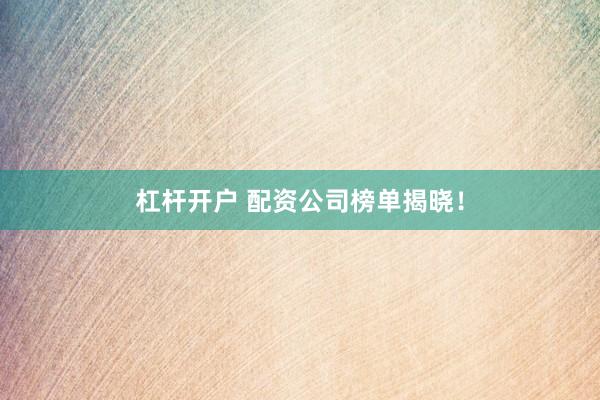 杠杆开户 配资公司榜单揭晓！