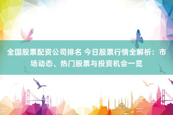 全国股票配资公司排名 今日股票行情全解析：市场动态、热门股票与投资机会一览