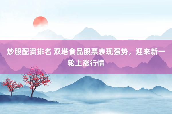 炒股配资排名 双塔食品股票表现强势，迎来新一轮上涨行情
