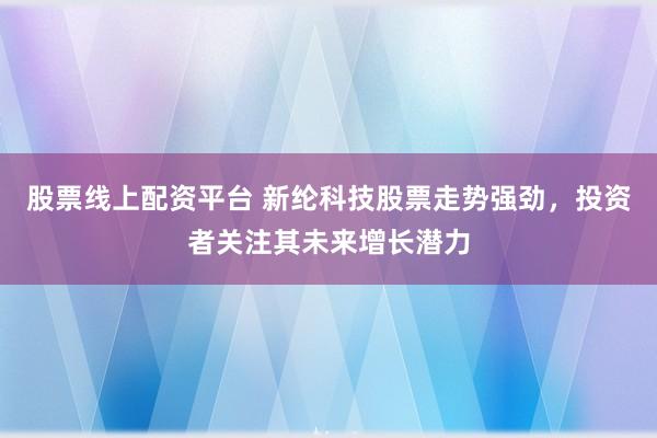 股票线上配资平台 新纶科技股票走势强劲，投资者关注其未来增长潜力