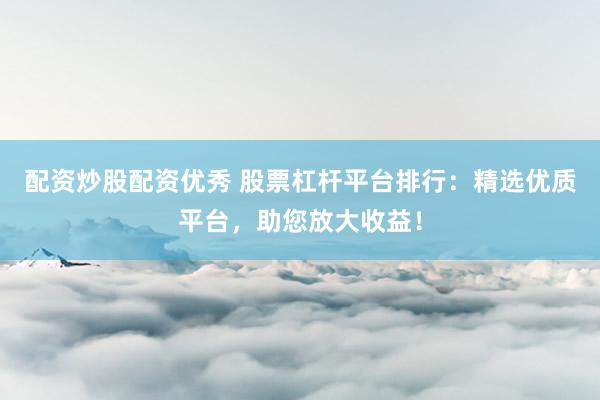 配资炒股配资优秀 股票杠杆平台排行：精选优质平台，助您放大收益！