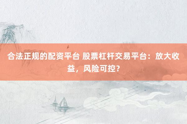 合法正规的配资平台 股票杠杆交易平台：放大收益，风险可控？