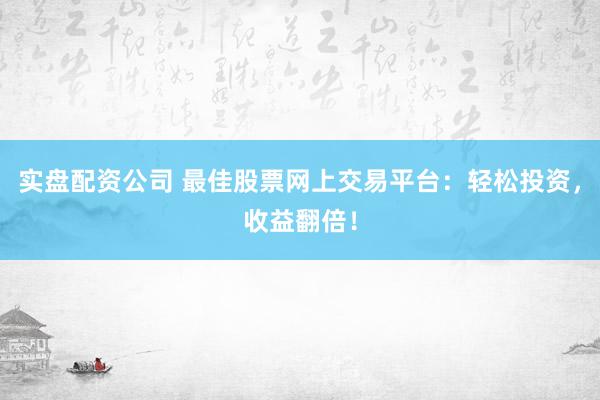 实盘配资公司 最佳股票网上交易平台：轻松投资，收益翻倍！