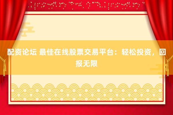 配资论坛 最佳在线股票交易平台：轻松投资，回报无限