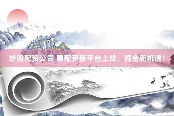 炒股配资公司 票配资新平台上线，掘金新机遇！