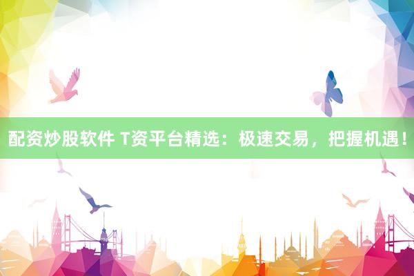 配资炒股软件 T资平台精选：极速交易，把握机遇！
