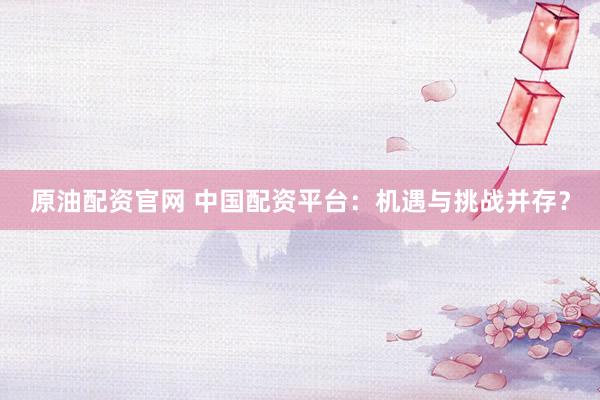 原油配资官网 中国配资平台：机遇与挑战并存？