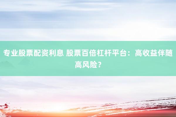 专业股票配资利息 股票百倍杠杆平台：高收益伴随高风险？