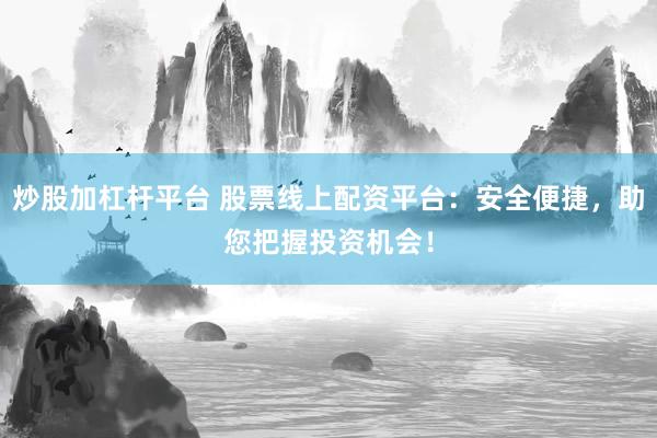 炒股加杠杆平台 股票线上配资平台：安全便捷，助您把握投资机会！