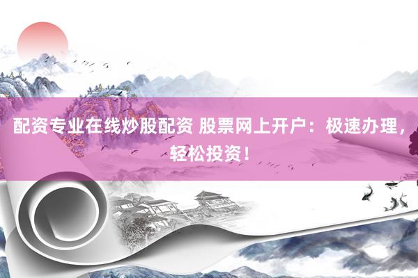 配资专业在线炒股配资 股票网上开户：极速办理，轻松投资！